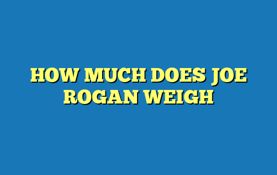 HOW MUCH DOES JOE ROGAN WEIGH