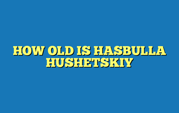 HOW OLD IS HASBULLA HUSHETSKIY