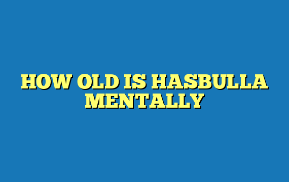 HOW OLD IS HASBULLA MENTALLY