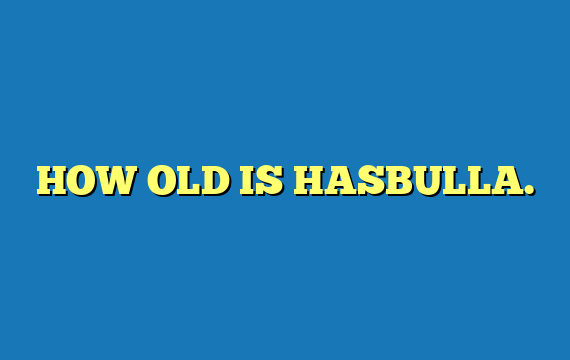 HOW OLD IS HASBULLA.