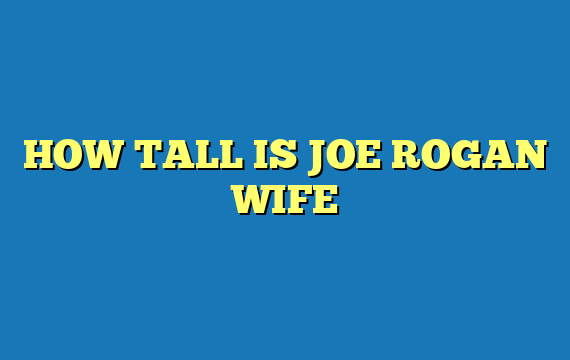 HOW TALL IS JOE ROGAN WIFE