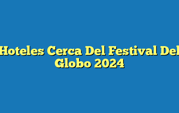 Hoteles Cerca Del Festival Del Globo 2024