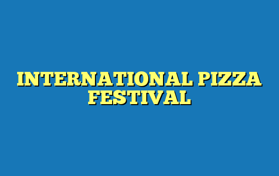 INTERNATIONAL PIZZA FESTIVAL