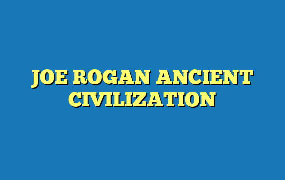 JOE ROGAN ANCIENT CIVILIZATION
