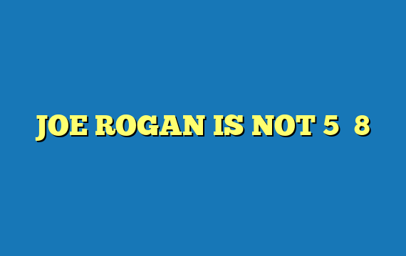 JOE ROGAN IS NOT 5′ 8