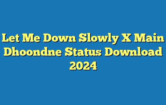 Let Me Down Slowly X Main Dhoondne Status Download 2024