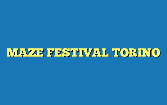 MAZE FESTIVAL TORINO