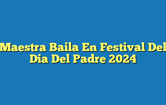 Maestra Baila En Festival Del Dia Del Padre 2024