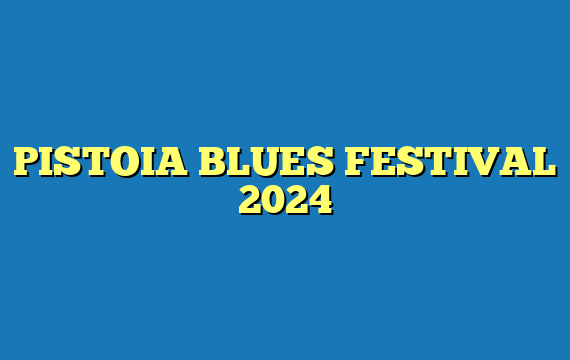 PISTOIA BLUES FESTIVAL 2024