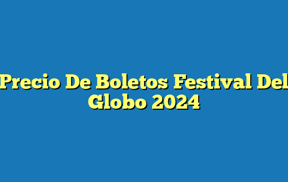 Precio De Boletos Festival Del Globo  2024