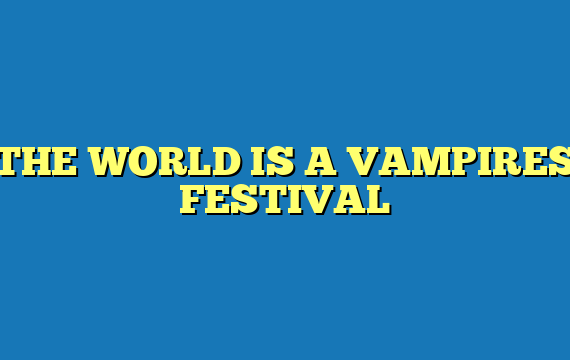 THE WORLD IS A VAMPIRES FESTIVAL