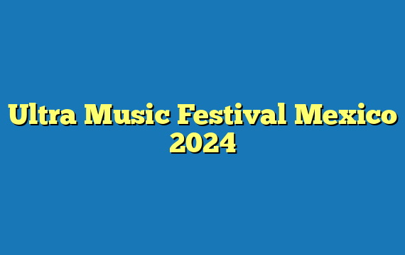Ultra Music Festival Mexico  2024
