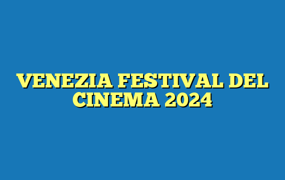VENEZIA FESTIVAL DEL CINEMA 2024