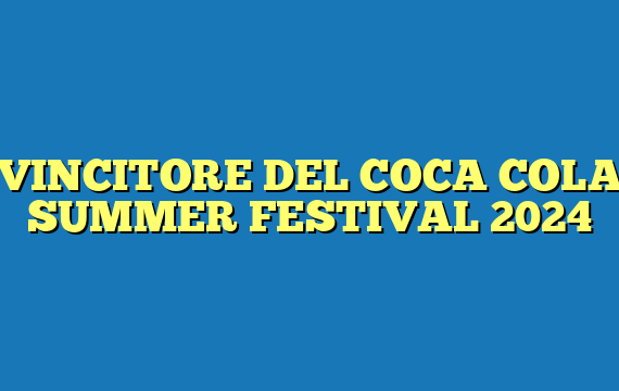 VINCITORE DEL COCA COLA SUMMER FESTIVAL 2024