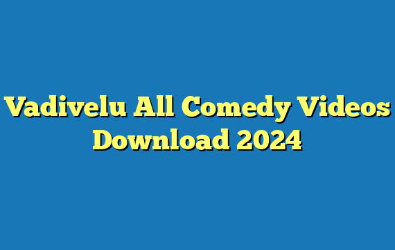 Vadivelu All Comedy Videos Download 2024