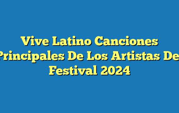 Vive Latino Canciones Principales De Los Artistas Del Festival 2024