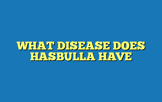 WHAT DISEASE DOES HASBULLA HAVE