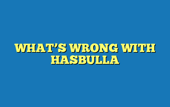 WHAT’S WRONG WITH HASBULLA