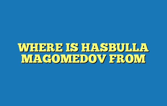 WHERE IS HASBULLA MAGOMEDOV FROM