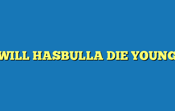 WILL HASBULLA DIE YOUNG
