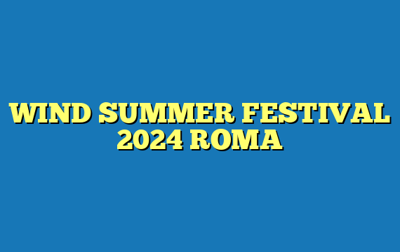 WIND SUMMER FESTIVAL 2024 ROMA